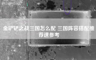 金铲铲之战三国怎么配 三国阵容搭配推荐速参考