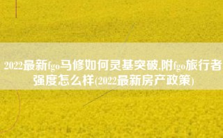 2022最新fgo马修如何灵基突破,附fgo旅行者强度怎么样(2022最新房产政策)