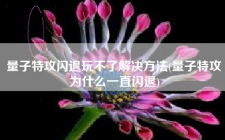 量子特攻闪退玩不了解决方法(量子特攻为什么一直闪退)