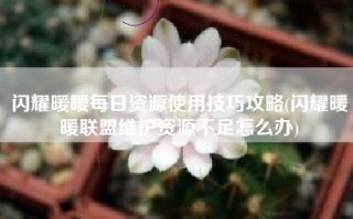 闪耀暖暖每日资源使用技巧攻略(闪耀暖暖联盟维护资源不足怎么办)