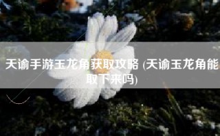 天谕手游玉龙角获取攻略 (天谕玉龙角能取下来吗)