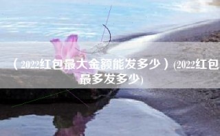 （2022红包最大金额能发多少）(2022红包最多发多少)