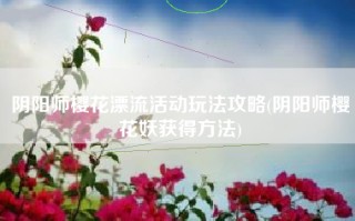 阴阳师樱花漂流活动玩法攻略(阴阳师樱花妖获得方法)