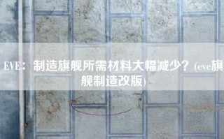 EVE：制造旗舰所需材料大幅减少？(eve旗舰制造改版)