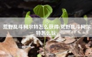 荒野乱斗柯尔特怎么获得(荒野乱斗柯尔特怎么玩)
