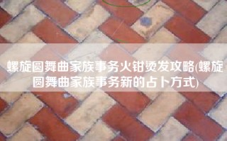 螺旋圆舞曲家族事务火钳烫发攻略(螺旋圆舞曲家族事务新的占卜方式)