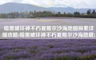 暗黑破坏神不朽夏斯尔沙海地图探索详细攻略(暗黑破坏神不朽夏斯尔沙海隐藏)