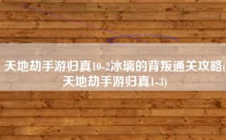 天地劫手游归真10-2冰璃的背叛通关攻略(天地劫手游归真1-3)