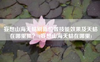妄想山海夭蛄刷新位置技能效果及夭蛄在哪里抓？ (妄想山海夭蛄在哪里)