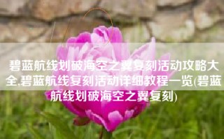 碧蓝航线划破海空之翼复刻活动攻略大全,碧蓝航线复刻活动详细教程一览(碧蓝航线划破海空之翼复刻)