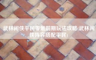 武林闲侠平民零氪前期玩法攻略(武林闲侠阵容搭配平民)