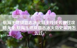 航海王燃烧意志冰火岛主线任务通过攻略大全(航海王燃烧意志冰火岛史莱姆怎么过)