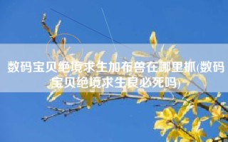 数码宝贝绝境求生加布兽在哪里抓(数码宝贝绝境求生良必死吗)
