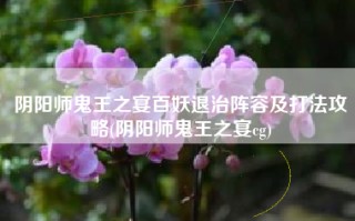 阴阳师鬼王之宴百妖退治阵容及打法攻略(阴阳师鬼王之宴cg)