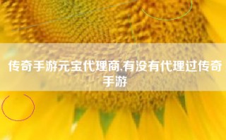 传奇手游元宝代理商,有没有代理过传奇手游