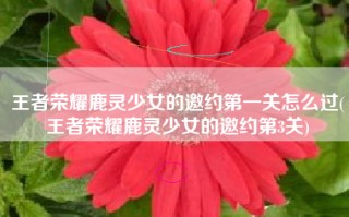 王者荣耀鹿灵少女的邀约第一关怎么过(王者荣耀鹿灵少女的邀约第3关)