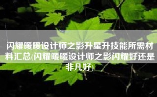 闪耀暖暖设计师之影升星升技能所需材料汇总(闪耀暖暖设计师之影闪耀好还是非凡好)