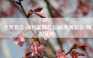 生死狙击2预约奖励怎么领(生死狙击2预约官网)