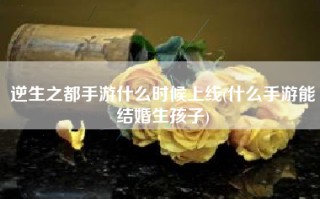 逆生之都手游什么时候上线(什么手游能结婚生孩子)