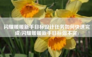 闪耀暖暖新手目标设计任务如何快速完成(闪耀暖暖新手目标做不完)