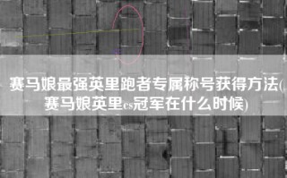赛马娘最强英里跑者专属称号获得方法(赛马娘英里cs冠军在什么时候)