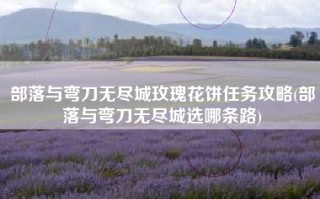 部落与弯刀无尽城玫瑰花饼任务攻略(部落与弯刀无尽城选哪条路)