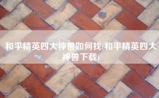 和平精英四大神兽如何找(和平精英四大神兽下载)