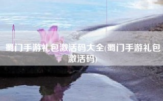 蜀门手游礼包激活码大全(蜀门手游礼包激活码)
