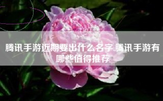 腾讯手游近期要出什么名字,腾讯手游有哪些值得推荐