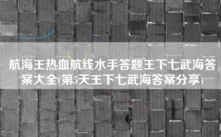 航海王热血航线水手答题王下七武海答案大全(第5天王下七武海答案分享)