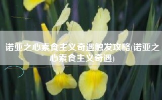 诺亚之心素食主义奇遇触发攻略(诺亚之心素食主义奇遇)