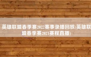 英雄联盟春季赛2022赛事录播回放(英雄联盟春季赛2021赛程直播)