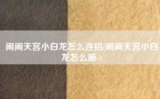 闹闹天宫小白龙怎么连招(闹闹天宫小白龙怎么画-)