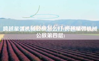 跨越星弧机械公敌怎么打(跨越星弧机械公敌第四层)