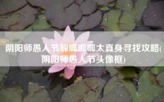 阴阳师愚人节躲呱呱呱太真身寻找攻略(阴阳师愚人节头像框)
