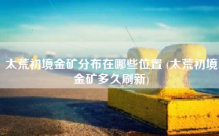太荒初境金矿分布在哪些位置 (太荒初境金矿多久刷新)
