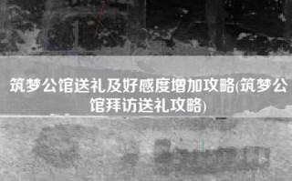 筑梦公馆送礼及好感度增加攻略(筑梦公馆拜访送礼攻略)