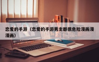 恋爱的手游（恋爱的手游男主都很危险漫画漫漫画）