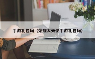 手游礼包码（荣耀大天使手游礼包码）