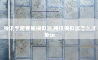 腾讯手游专属模拟器,腾讯模拟器怎么才能玩