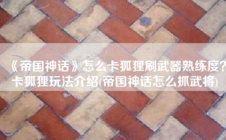 《帝国神话》怎么卡狐狸刷武器熟练度？卡狐狸玩法介绍(帝国神话怎么抓武将)