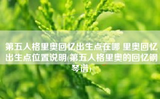 第五人格里奥回忆出生点在哪 里奥回忆出生点位置说明(第五人格里奥的回忆钢琴谱)