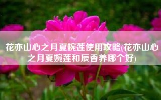 花亦山心之月夏婉莲使用攻略(花亦山心之月夏婉莲和辰香养哪个好)