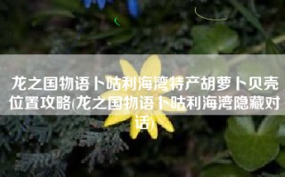 龙之国物语卜咕利海湾特产胡萝卜贝壳位置攻略(龙之国物语卜咕利海湾隐藏对话)