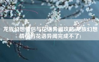 龙族幻想情侣与花语异闻攻略(龙族幻想情侣与花语异闻完成不了)