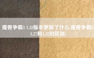 魔兽争霸3 1.32版本更新了什么,魔兽争霸3 1.27和1.32的区别-