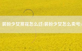 装扮少女赏花怎么过(装扮少女怎么卖号)
