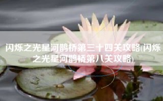 闪烁之光星河鹊桥第三十四关攻略(闪烁之光星河鹊桥第八关攻略)