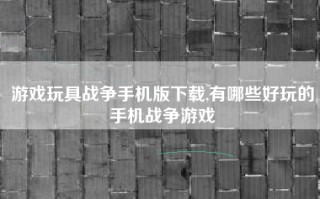 游戏玩具战争手机版下载,有哪些好玩的手机战争游戏