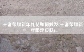 王者荣耀新年礼花如何触发(王者荣耀新年限定皮肤)